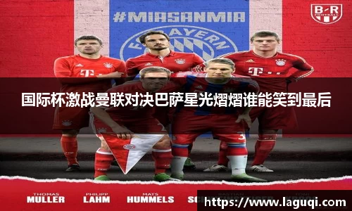 国际杯激战曼联对决巴萨星光熠熠谁能笑到最后